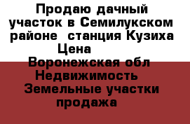 Продаю дачный участок в Семилукском районе, станция“Кузиха“. › Цена ­ 45 000 - Воронежская обл. Недвижимость » Земельные участки продажа   